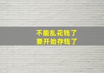 不能乱花钱了 要开始存钱了